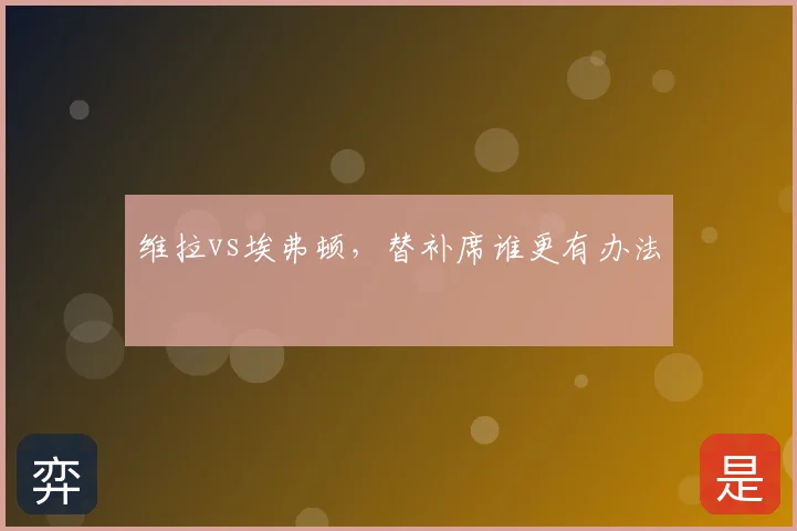 维拉vs埃弗顿,替补席谁更有办法