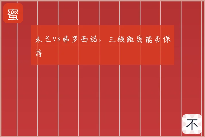 米兰vs弗罗西诺,三线距离能否保持