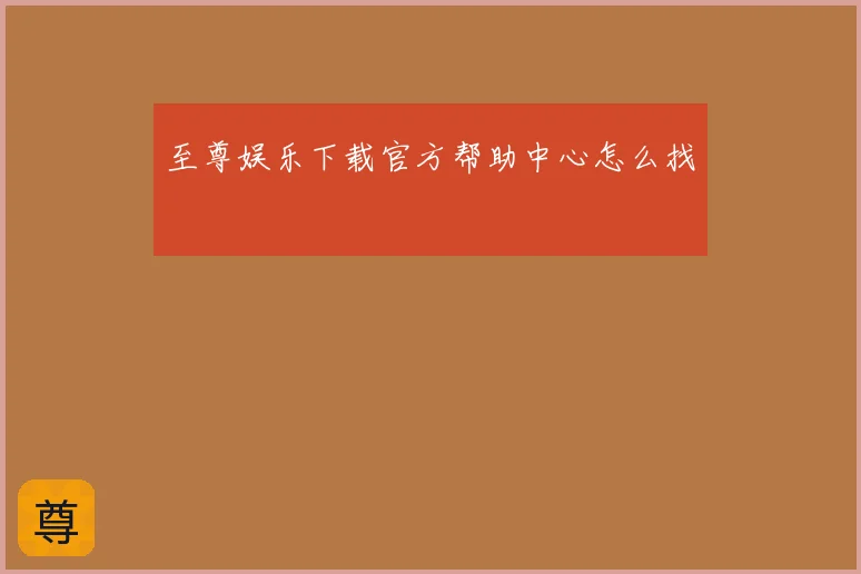 至尊娱乐下载官方帮助中心怎么找