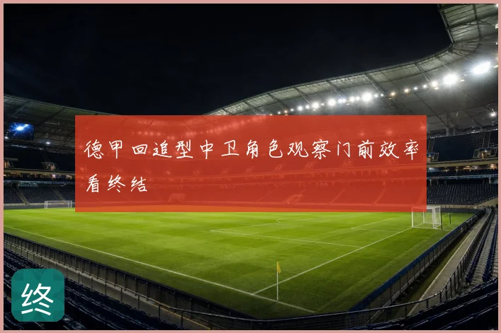 德甲回追型中卫角色观察门前效率看终结