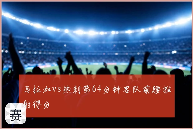 马拉加vs热刺第64分钟客队前腰推射得分