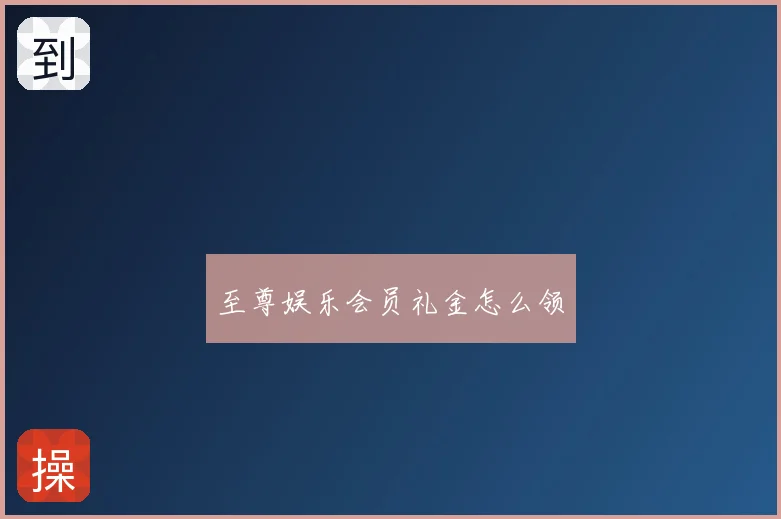 至尊娱乐会员礼金怎么领