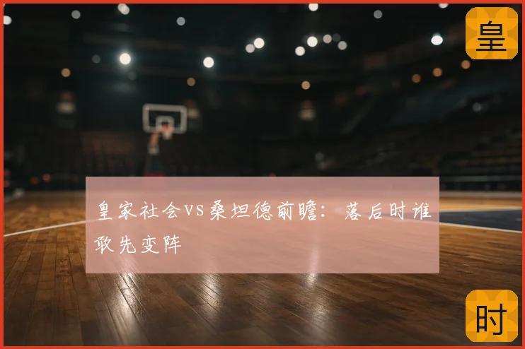 皇家社会vs桑坦德前瞻:落后时谁敢先变阵